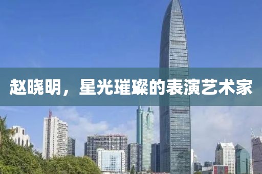 赵晓明，星光璀璨的表演艺术家