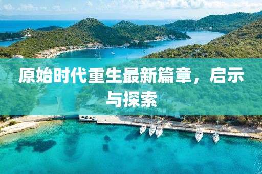 原始时代重生最新篇章，启示与探索