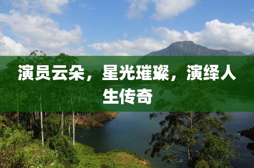 演员云朵，星光璀璨，演绎人生传奇