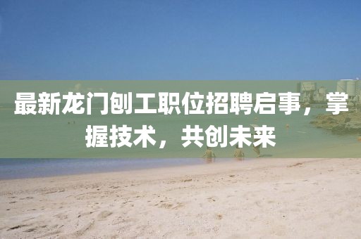 最新龙门刨工职位招聘启事，掌握技术，共创未来
