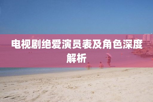 电视剧绝爱演员表及角色深度解析