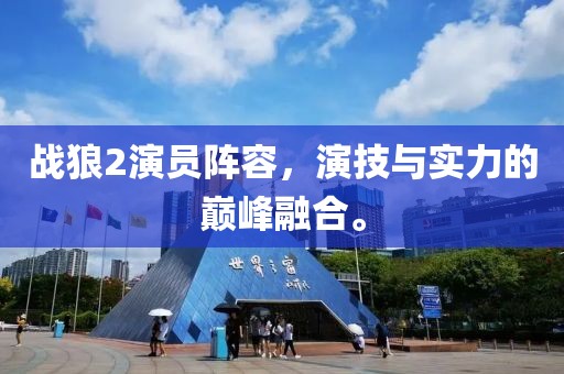 战狼2演员阵容，演技与实力的巅峰融合。