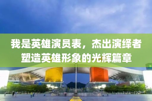 我是英雄演员表，杰出演绎者塑造英雄形象的光辉篇章