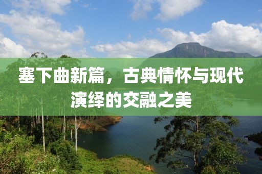 塞下曲新篇，古典情怀与现代演绎的交融之美