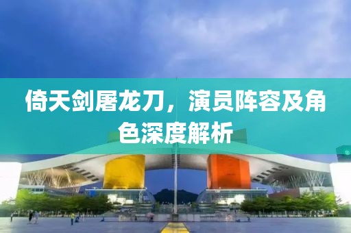 倚天剑屠龙刀，演员阵容及角色深度解析