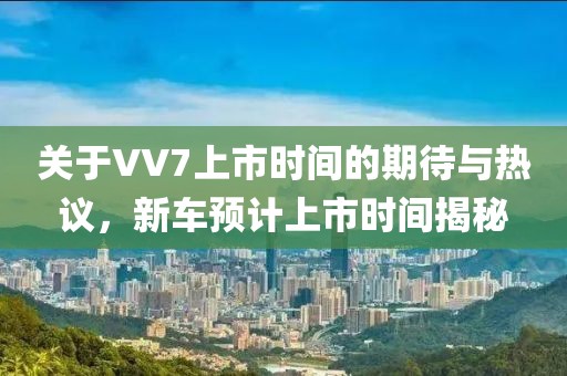 关于VV7上市时间的期待与热议，新车预计上市时间揭秘