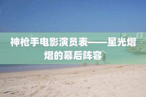 神枪手电影演员表——星光熠熠的幕后阵容