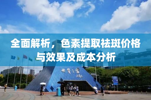 全面解析，色素提取祛斑价格与效果及成本分析