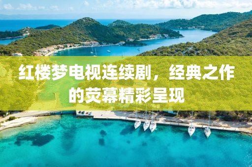红楼梦电视连续剧，经典之作的荧幕精彩呈现