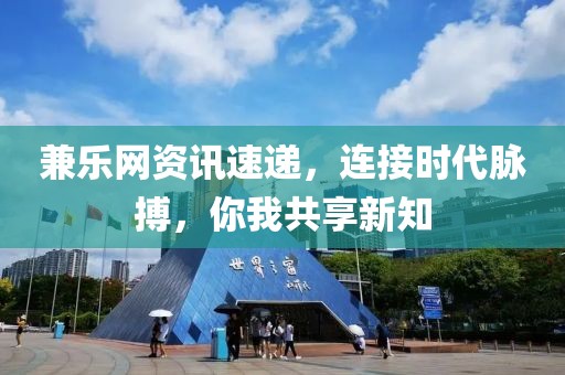 兼乐网资讯速递，连接时代脉搏，你我共享新知