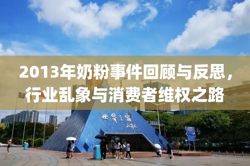 2013年奶粉事件回顾与反思，行业乱象与消费者维权之路