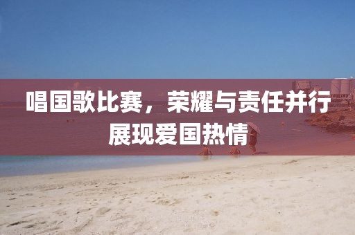 唱国歌比赛，荣耀与责任并行展现爱国热情