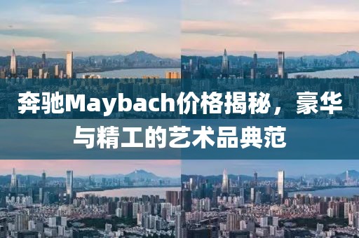 奔驰Maybach价格揭秘，豪华与精工的艺术品典范