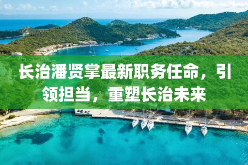 长治潘贤掌最新职务任命，引领担当，重塑长治未来