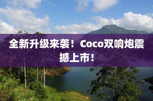 全新升级来袭！Coco双响炮震撼上市！