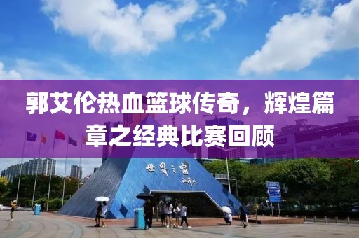 郭艾伦热血篮球传奇，辉煌篇章之经典比赛回顾