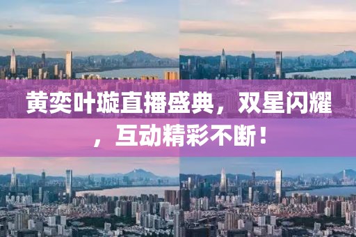 黄奕叶璇直播盛典，双星闪耀，互动精彩不断！