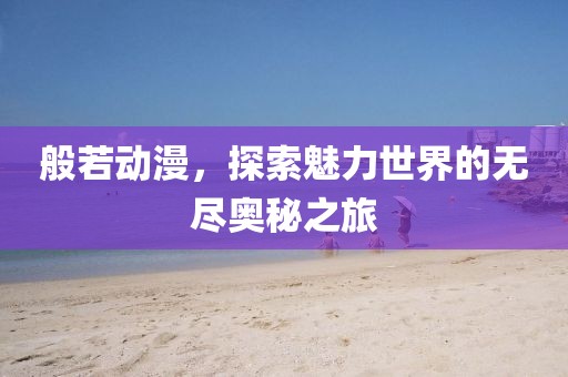 般若动漫，探索魅力世界的无尽奥秘之旅