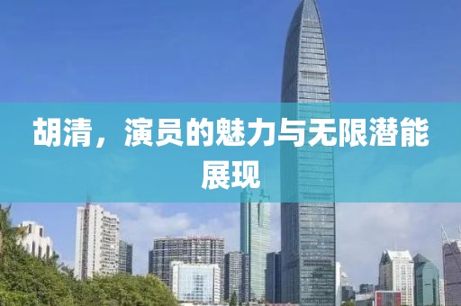 胡清，演员的魅力与无限潜能展现