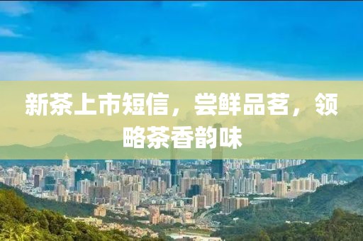 新茶上市短信，尝鲜品茗，领略茶香韵味