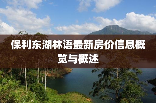保利东湖林语最新房价信息概览与概述