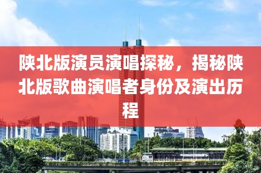 陕北版演员演唱探秘，揭秘陕北版歌曲演唱者身份及演出历程