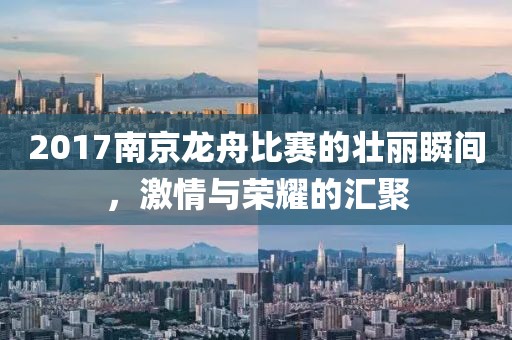 2017南京龙舟比赛的壮丽瞬间，激情与荣耀的汇聚
