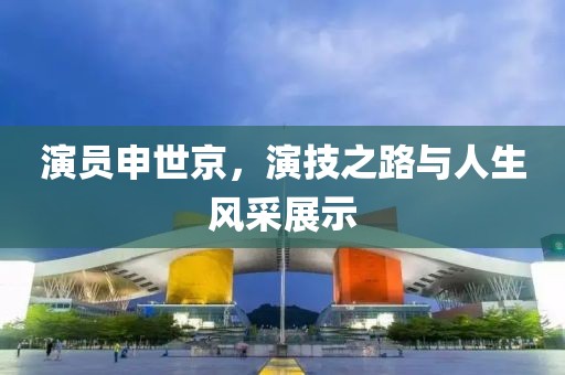 演员申世京，演技之路与人生风采展示