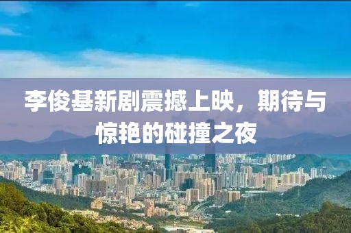 李俊基新剧震撼上映，期待与惊艳的碰撞之夜