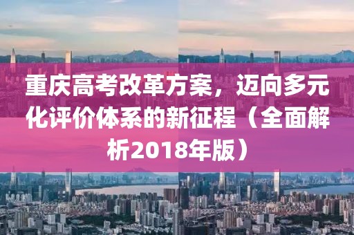 重庆高考改革方案，迈向多元化评价体系的新征程（全面解析2018年版）