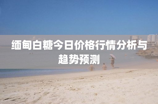 缅甸白糖今日价格行情分析与趋势预测