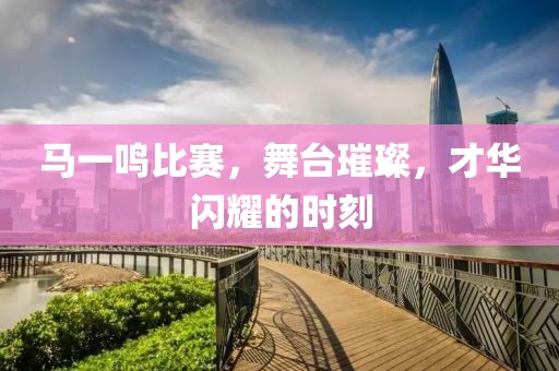 马一鸣比赛，舞台璀璨，才华闪耀的时刻