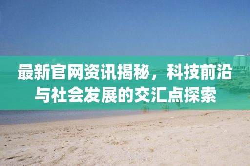 最新官网资讯揭秘，科技前沿与社会发展的交汇点探索