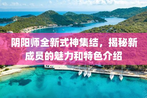 阴阳师全新式神集结，揭秘新成员的魅力和特色介绍