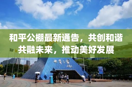 和平公棚最新通告，共创和谐共融未来，推动美好发展