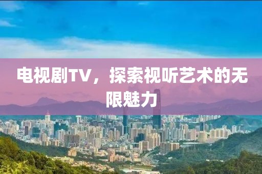 电视剧TV，探索视听艺术的无限魅力