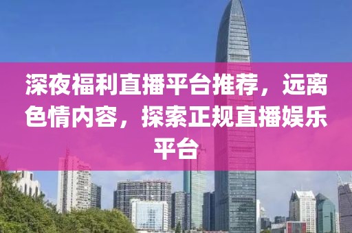 深夜福利直播平台推荐，远离色情内容，探索正规直播娱乐平台