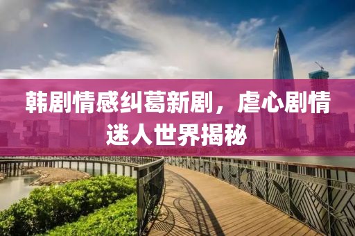 韩剧情感纠葛新剧，虐心剧情迷人世界揭秘