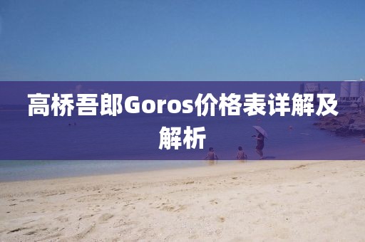 高桥吾郎Goros价格表详解及解析