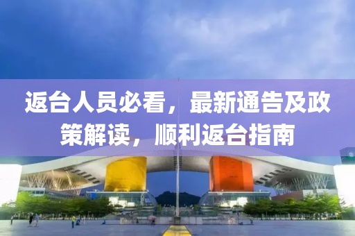 返台人员必看，最新通告及政策解读，顺利返台指南