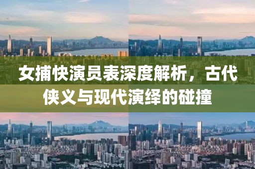 女捕快演员表深度解析，古代侠义与现代演绎的碰撞