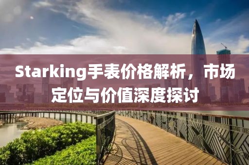 Starking手表价格解析，市场定位与价值深度探讨