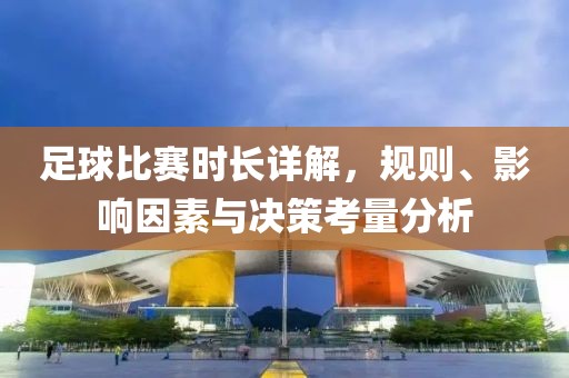 足球比赛时长详解，规则、影响因素与决策考量分析