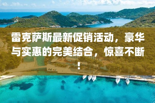 雷克萨斯最新促销活动，豪华与实惠的完美结合，惊喜不断！