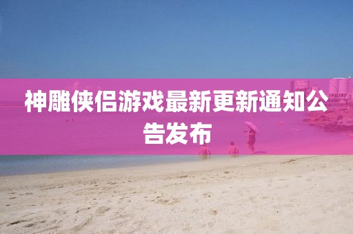 神雕侠侣游戏最新更新通知公告发布