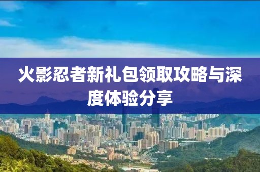 火影忍者新礼包领取攻略与深度体验分享