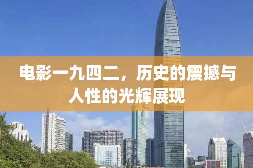 电影一九四二，历史的震撼与人性的光辉展现