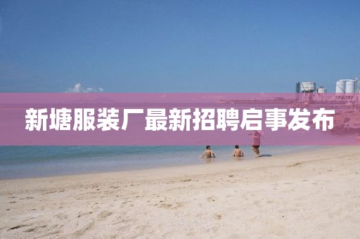 新塘服装厂最新招聘启事发布