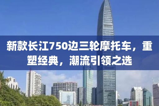 新款长江750边三轮摩托车，重塑经典，潮流引领之选
