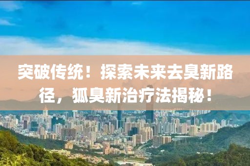 突破传统！探索未来去臭新路径，狐臭新治疗法揭秘！